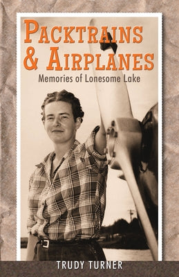 Packtrains & Airplanes: Memories of Lonesome Lake by Turner, Trudy