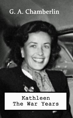 Kathleen the War Years by Chamberlin, G. A.