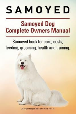 Samoyed. Samoyed Dog Complete Owners Manual. Samoyed book for care, costs, feeding, grooming, health and training. by Moore, Asia