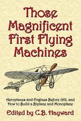 Those Magnificent First Flying Machines: Aeroplanes and Engines Before 1912, and How to Build a Biplane and Monoplane by Markowski, Michael A.