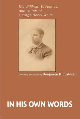 In His Own Words: The Writings, Speeches, and Letters of George Henry White by Justesen, Benjamin R.