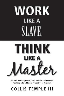 Work Like A Slave, Think Like A Master: Are You Working Like a Slave Toward Mastery and Thinking Like a Master Toward your Mission? by Temple III, Collis