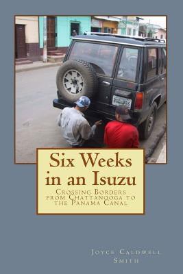 Six Weeks in an Isuzu: Crossing Borders From Chattanooga to The Panama Canal by Smith, Joyce Caldwell