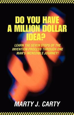 Do You Have A Million Dollar Idea?: Learn the Seven Steps of the Invention Process through One Man's Incredible Journey! by Carty, Marty J.