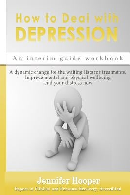 How to Deal With Depression: An interim guide workbook: A dynamic change for the waiting lists for treatments, Improve mental and physical wellbein by Hooper, Jennifer