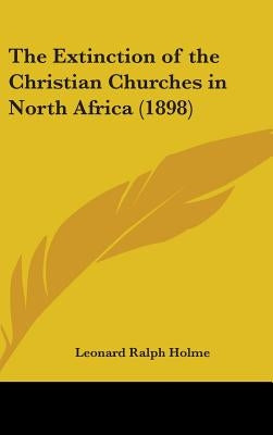 The Extinction of the Christian Churches in North Africa (1898) by Holme, Leonard Ralph