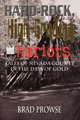 Hard-Rock, High-Grading and Harlots: Tales of Nevada County in the Days of Gold by Prowse, Brad