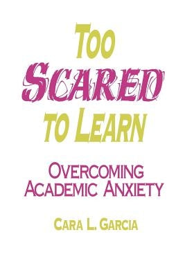 Too Scared to Learn: Overcoming Academic Anxiety by Garcia, Cara L.