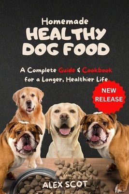 Homemade HEALTHY DOG FOOD: A Complete Guide & Cookbook for a Longer, Healthier Life by Scot, Alex