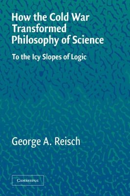 How the Cold War Transformed Philosophy of Science: To the Icy Slopes of Logic by Reisch, George a.