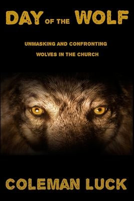 Day of the Wolf: Unmasking and Confronting Wolves in the Church by Luck, Coleman, III