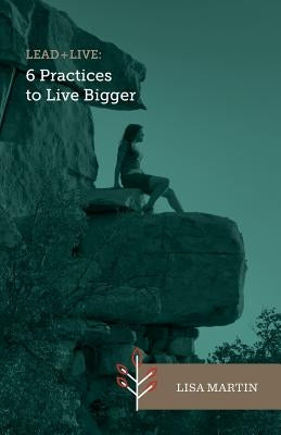 Lead + Live: 6 Practices to Live Bigger by Martin, Lisa
