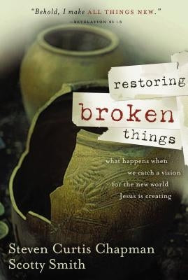 Restoring Broken Things: What Happens When We Catch a Vision of the New World Jesus Is Creating by Chapman, Steven Curtis