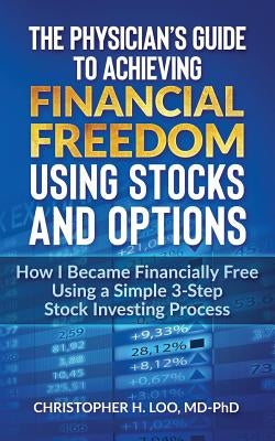 The Physicians Guide to Achieving Financial Freedom Using Stocks & Options: How I Became Financially Free Using a Simple 3-Step Process Investing in S by Loo MD-Phd, Christopher H.