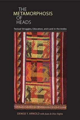 The Metamorphosis of Heads: Textual Struggles, Education, and Land in the Andes by Arnold, Denise Y.