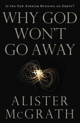 Why God Won't Go Away: Is the New Atheism Running on Empty? by McGrath, Alister E.