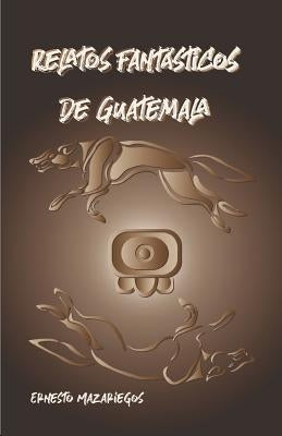 Relatos Fantásticos de Guatemala: Leyendas de Guatemala by Mazariegos, Ernesto