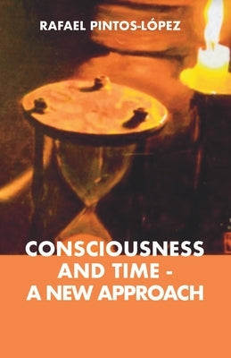 Consciousness and Time - a New Approach by Pintos-López, Rafael