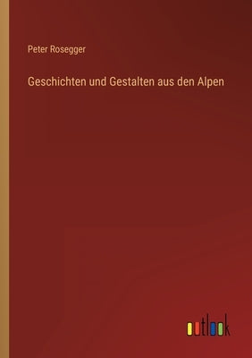 Geschichten und Gestalten aus den Alpen by Rosegger, Peter