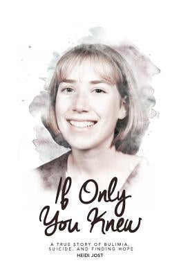 If Only You Knew: a true story of bulimia, suicide, and a journey to hope by Jost, Heidi