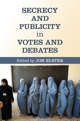 Secrecy and Publicity in Votes and Debates by Elster, Jon