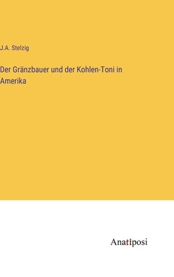 Der Gränzbauer und der Kohlen-Toni in Amerika by Stelzig, J. a.