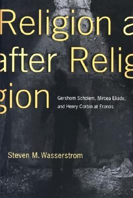 Religion After Religion: Gershom Scholem, Mircea Eliade, and Henry Corbin at Eranos by Wasserstrom, Steven M.