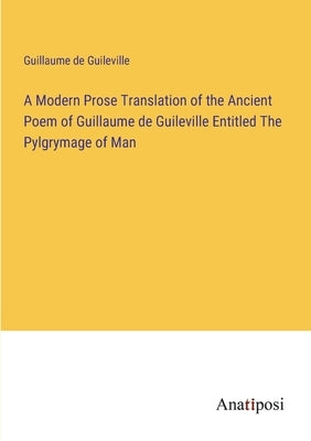 A Modern Prose Translation of the Ancient Poem of Guillaume de Guileville Entitled The Pylgrymage of Man by Guileville, Guillaume De