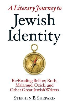 A Literary Journey to Jewish Identity: Re-Reading Bellow, Roth, Malamud, Ozick, and Other Great Jewish Writers by Shepard, Stephen B.