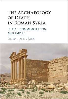 The Archaeology of Death in Roman Syria: Burial, Commemoration, and Empire by de Jong, Lidewijde