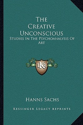 The Creative Unconscious: Studies in the Psychoanalysis of Art by Sachs, Hanns