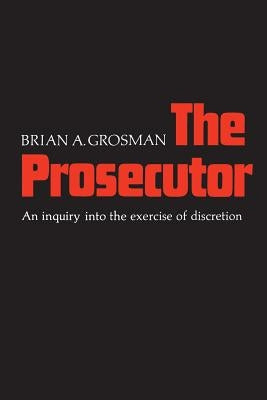 The Prosecutor: An Inquiry into the Exercise of Discretion by Grosman, Brian A.