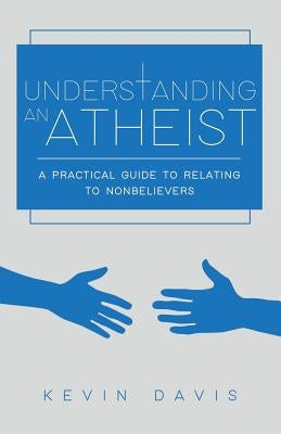Understanding an Atheist: A Practical Guide to Relating to Nonbelievers, Second Edition by Davis, Kevin