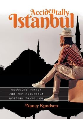Accidentally Istanbul: Decoding Turkey for the enquiring Western traveller by Knudsen, Nancy