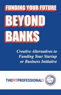 Funding Your Future Beyond Banks: Creative Alternatives to Funding Your Startup or Business Initiative by Ayres, Paul T.
