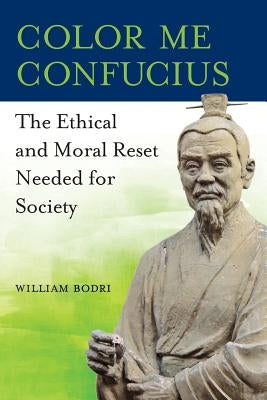 Color Me Confucius: The Ethical and Moral Reset Needed for Society by Bodri, William
