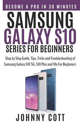 Samsung Galaxy S10 Series for Beginners: Step by Step Guide, Tips, Tricks and Troubleshooting of Samsung Galaxy S10, S10 Plus and 10e for Beginners by Cott, Johnny