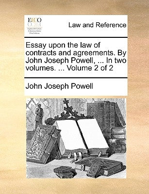 Essay Upon the Law of Contracts and Agreements. by John Joseph Powell, ... in Two Volumes. ... Volume 2 of 2 by Powell, John Joseph
