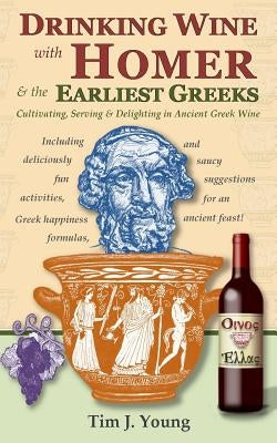 Drinking Wine with Homer & the Earliest Greeks: Cultivating, Serving & Delighting in Ancient Greek Wine by Young, Tim J.