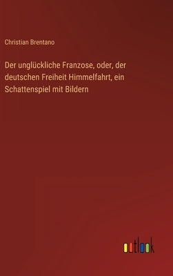 Der unglückliche Franzose, oder, der deutschen Freiheit Himmelfahrt, ein Schattenspiel mit Bildern by Brentano, Christian