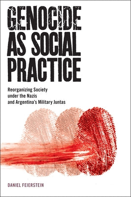 Genocide as Social Practice: Reorganizing Society Under the Nazis and Argentina's Military Juntas by Feierstein, Daniel