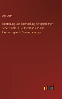 Entstehung und Entwicklung der geistlichen Schauspiele in Deutschland und das Passionsspiel in Ober-Ammergau by Knorr, Emil