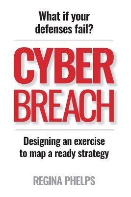 Cyber Breach: What if your defenses fail? Designing an exercise to map a ready strategy by Phelps, Regina