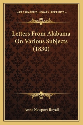 Letters From Alabama On Various Subjects (1830) by Royall, Anne Newport