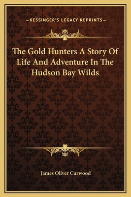 The Gold Hunters a Story of Life and Adventure in the Hudson Bay Wilds by Curwood, James Oliver