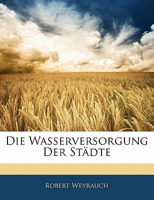 Die Wasserversorgung Der Stadte by Weyrauch, Robert