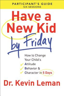 Have a New Kid by Friday Participant's Guide: How to Change Your Child's Attitude, Behavior & Character in 5 Days by Leman, Kevin