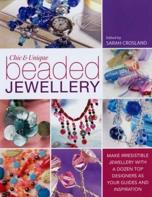 Chic and Unique Beaded Jewellery: Make Irresistible Jewellery with a Dozen Top Designers as Your Guides and Inspiration by Crosland, Sarah