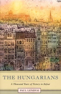 The Hungarians: A Thousand Years of Victory in Defeat by Lendvai, Paul