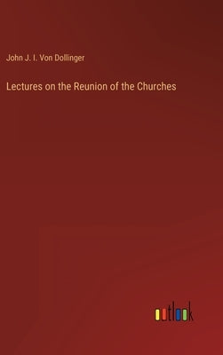 Lectures on the Reunion of the Churches by Von Dollinger, John J. I.